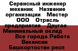 Сервисный инженер-механик › Название организации ­ Мастер, ООО › Отрасль предприятия ­ Другое › Минимальный оклад ­ 70 000 - Все города Работа » Вакансии   . Башкортостан респ.,Баймакский р-н